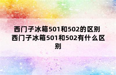 西门子冰箱501和502的区别 西门子冰箱501和502有什么区别